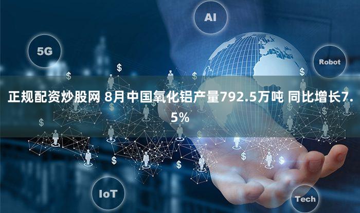 正规配资炒股网 8月中国氧化铝产量792.5万吨 同比增长7.5%