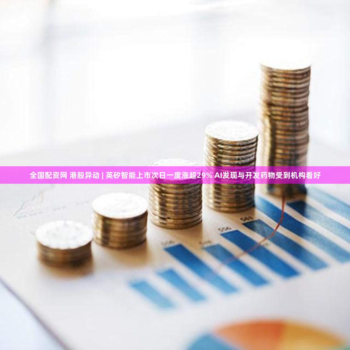 全国配资网 港股异动 | 英矽智能上市次日一度涨超29% AI发现与开发药物受到机构看好