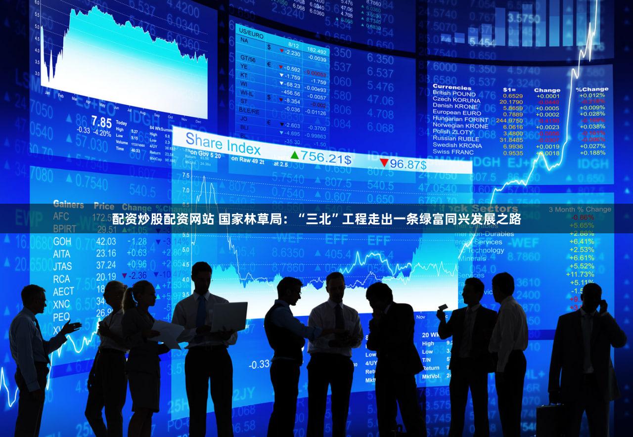 配资炒股配资网站 国家林草局：“三北”工程走出一条绿富同兴发展之路