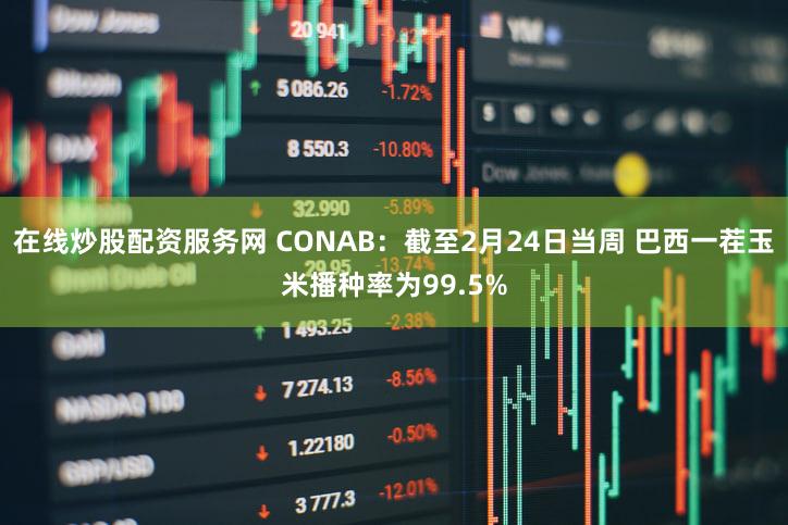 在线炒股配资服务网 CONAB：截至2月24日当周 巴西一茬玉米播种率为99.5%