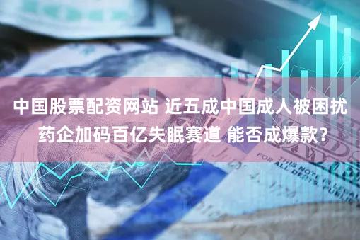 中国股票配资网站 近五成中国成人被困扰 药企加码百亿失眠赛道 能否成爆款?