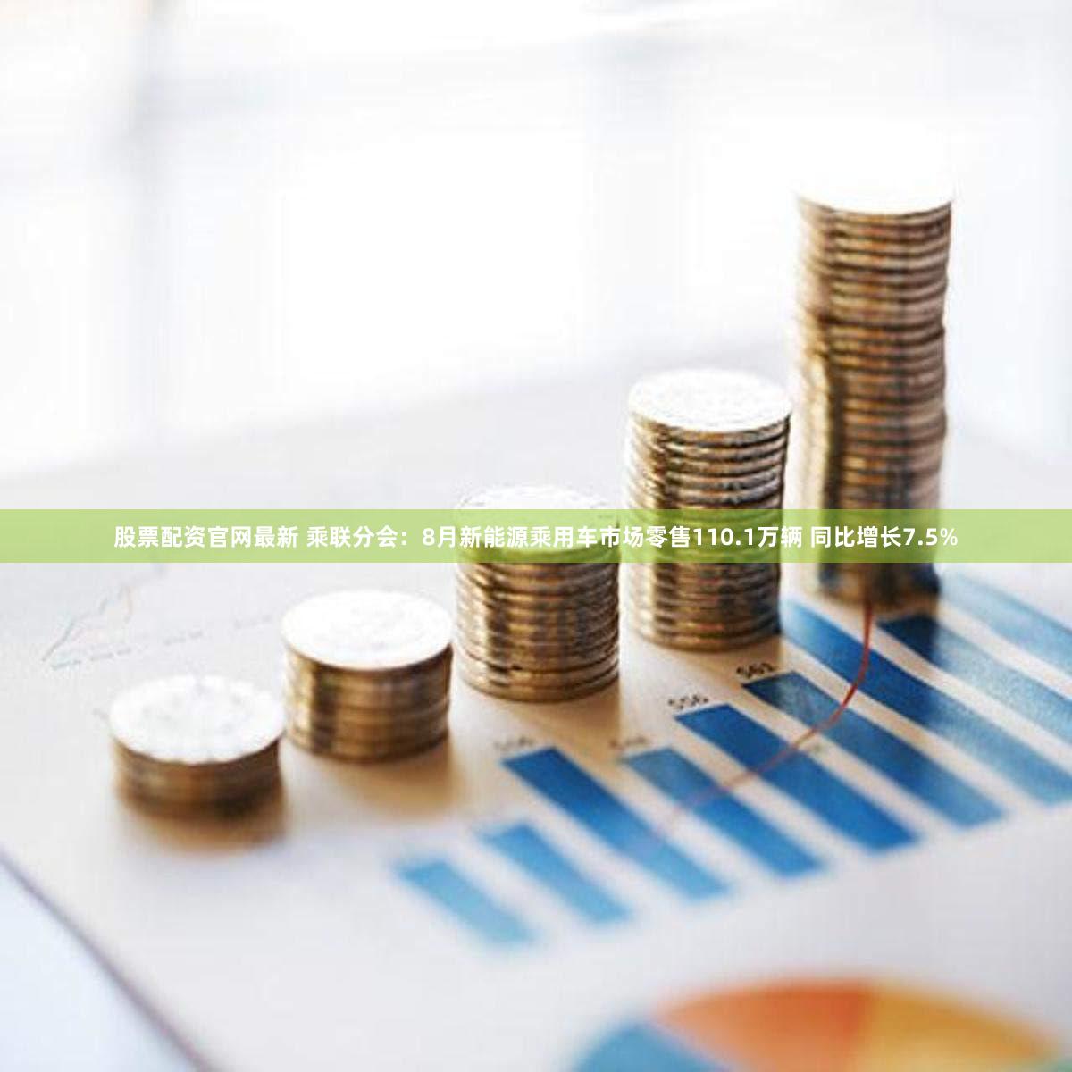 股票配资官网最新 乘联分会：8月新能源乘用车市场零售110.1万辆 同比增长7.5%