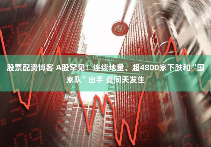 股票配资博客 A股罕见！连续地量、超4800家下跌和“国家队”出手 竟同天发生