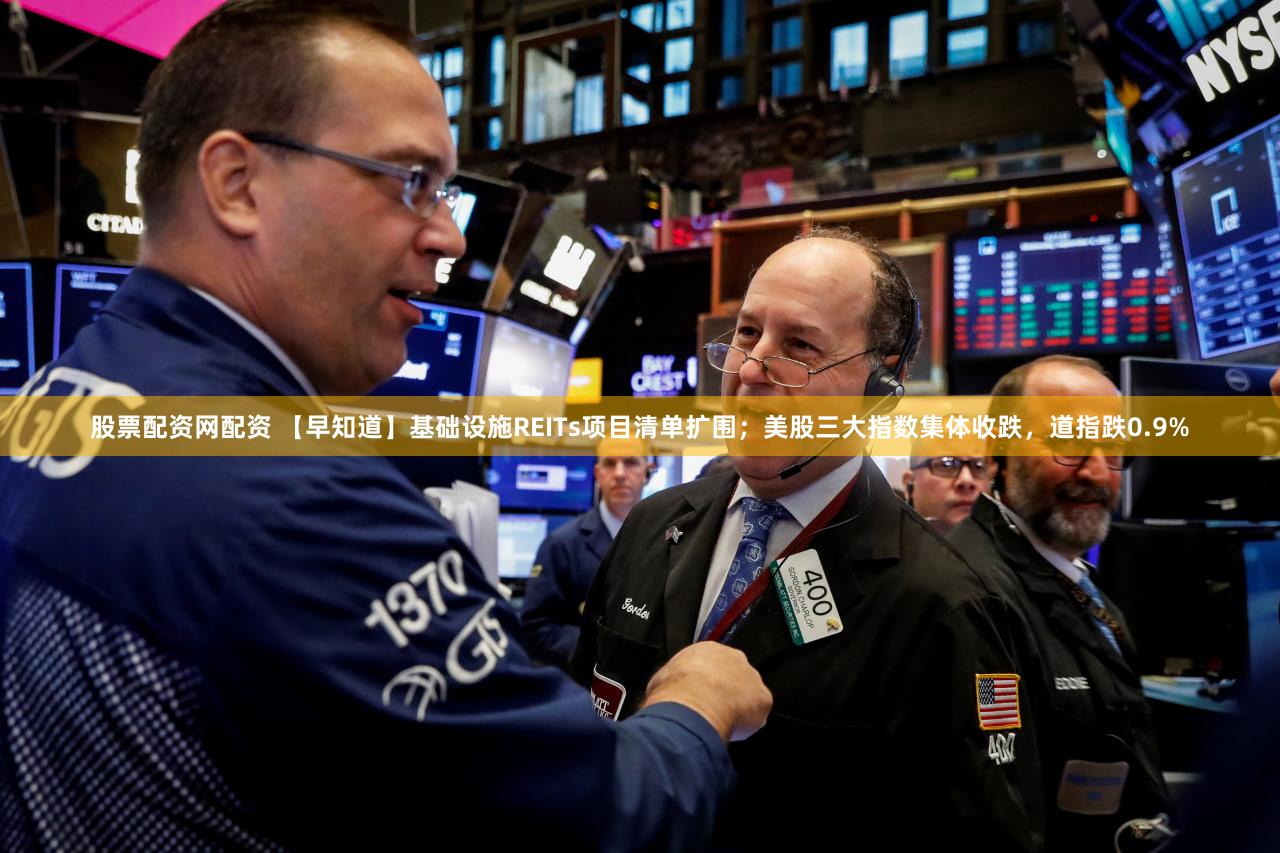 股票配资网配资 【早知道】基础设施REITs项目清单扩围；美股三大指数集体收跌，道指跌0.9%