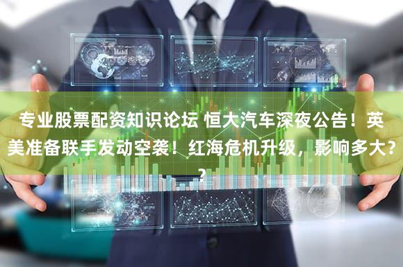 专业股票配资知识论坛 恒大汽车深夜公告！英美准备联手发动空袭！红海危机升级，影响多大？