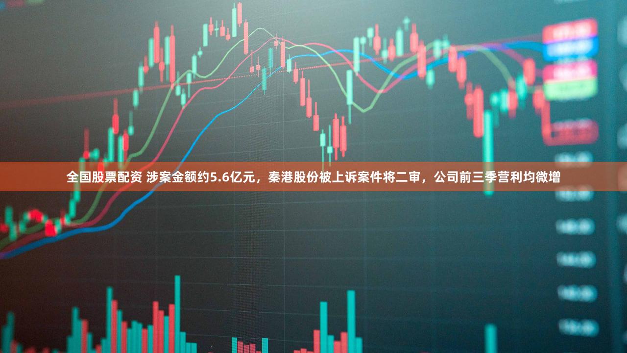 全国股票配资 涉案金额约5.6亿元，秦港股份被上诉案件将二审，公司前三季营利均微增
