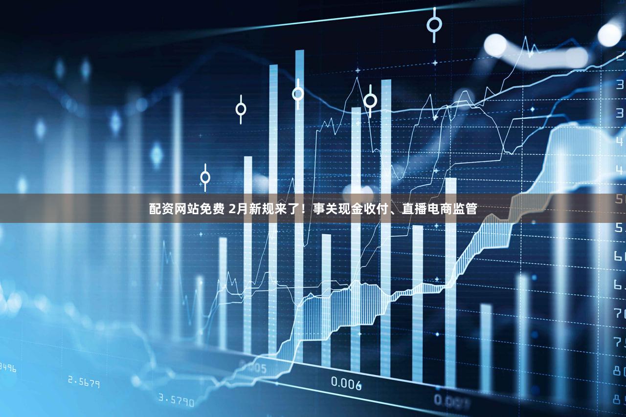 配资网站免费 2月新规来了！事关现金收付、直播电商监管