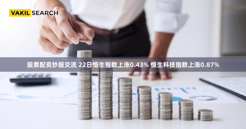 股票配资炒股交流 22日恒生指数上涨0.43% 恒生科技指数上涨0.87%