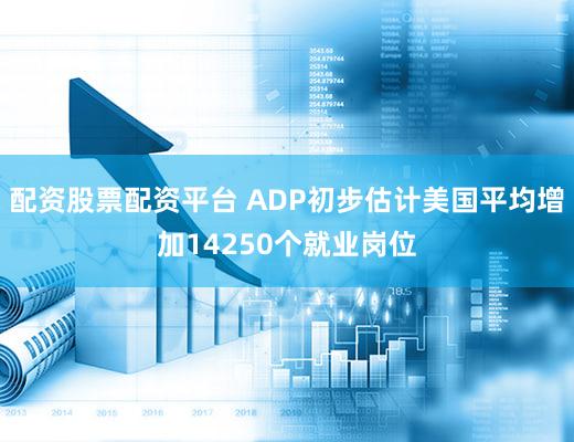 配资股票配资平台 ADP初步估计美国平均增加14250个就业岗位