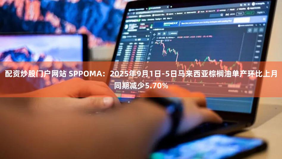 配资炒股门户网站 SPPOMA：2025年9月1日-5日马来西亚棕榈油单产环比上月同期减少5.70%