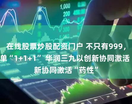 在线股票炒股配资门户 不只有999，也非简单“1+1+1” 华润三九以创新协同激活“药性”