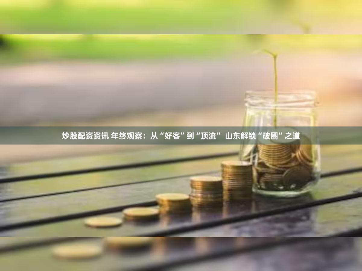 炒股配资资讯 年终观察：从“好客”到“顶流” 山东解锁“破圈”之道