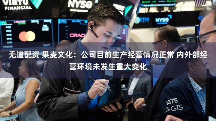 无道配资 果麦文化：公司目前生产经营情况正常 内外部经营环境未发生重大变化