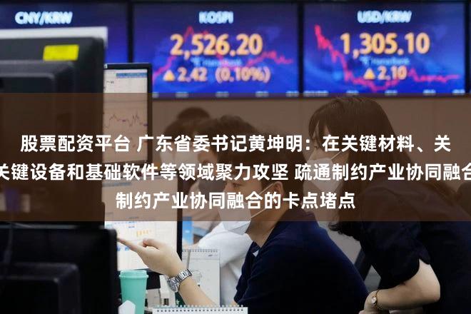 股票配资平台 广东省委书记黄坤明:在关键材料、关键元器件、关键设备和基础软件等领域聚力攻坚 疏通制约产业协同融合的卡点堵点