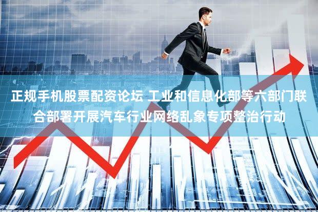 正规手机股票配资论坛 工业和信息化部等六部门联合部署开展汽车行业网络乱象专项整治行动