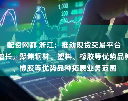 配资网都 浙江：推动现货交易平台交易增量持续增长，聚焦钢材、塑料、橡胶等优势品种拓展业务范围