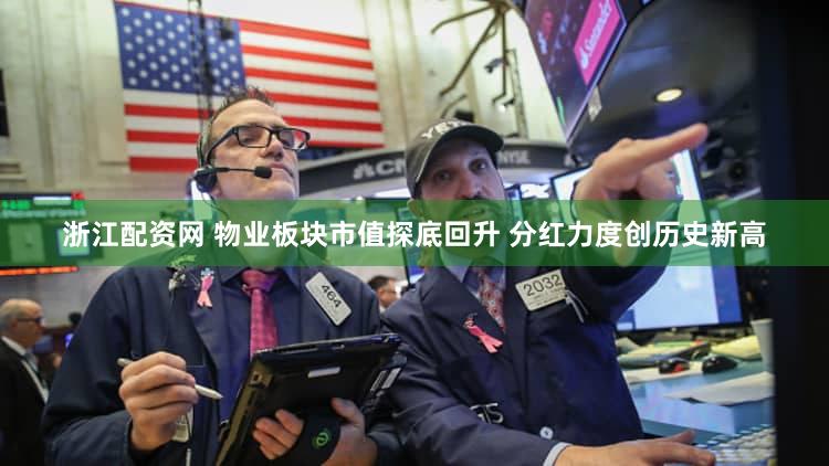 浙江配资网 物业板块市值探底回升 分红力度创历史新高