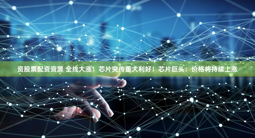 资股票配资资源 全线大涨！芯片突传重大利好！芯片巨头：价格将持续上涨