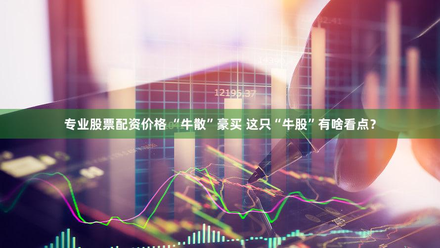专业股票配资价格 “牛散”豪买 这只“牛股”有啥看点？
