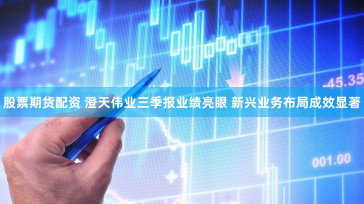 股票期货配资 澄天伟业三季报业绩亮眼 新兴业务布局成效显著