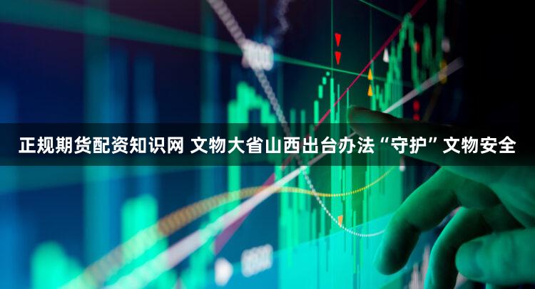 正规期货配资知识网 文物大省山西出台办法“守护”文物安全