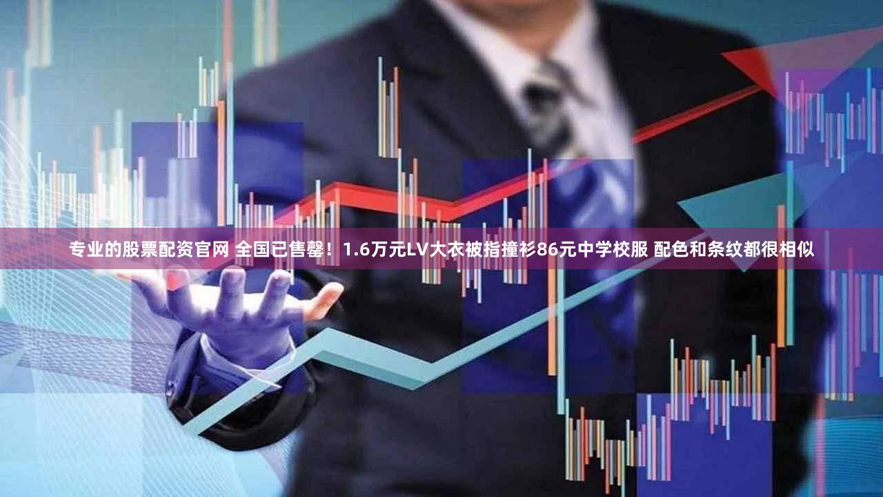 专业的股票配资官网 全国已售罄！1.6万元LV大衣被指撞衫86元中学校服 配色和条纹都很相似
