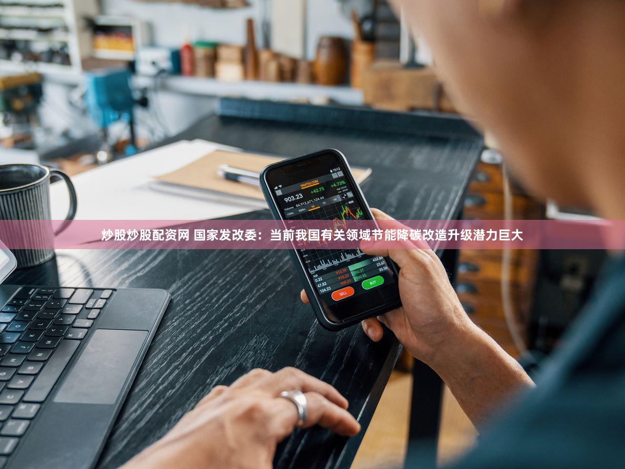 炒股炒股配资网 国家发改委：当前我国有关领域节能降碳改造升级潜力巨大