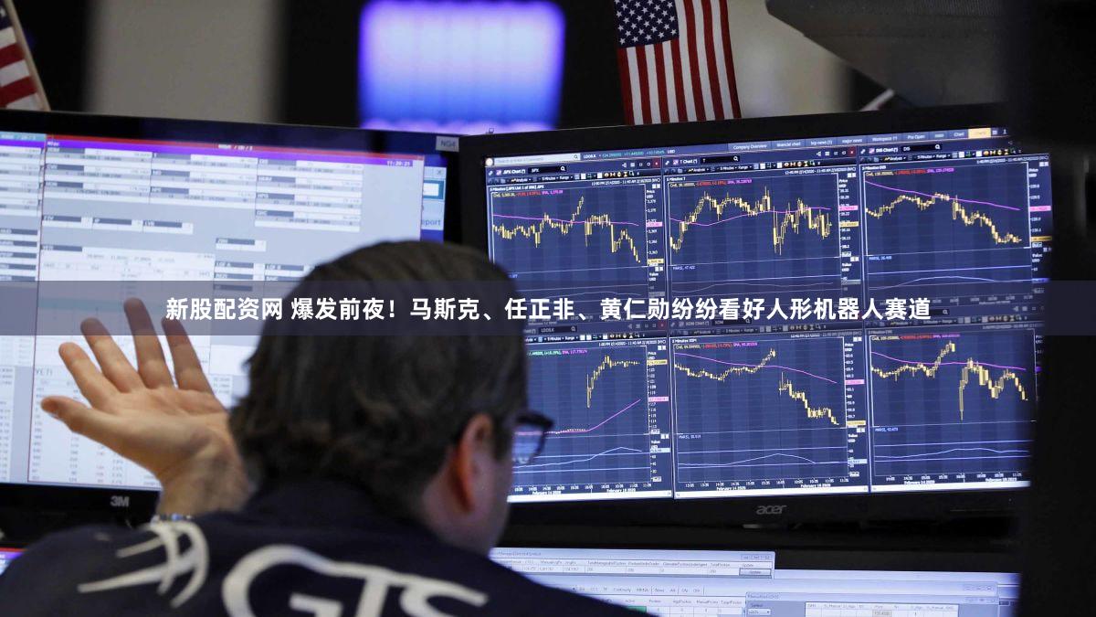 新股配资网 爆发前夜!马斯克、任正非、黄仁勋纷纷看好人形机器人赛道