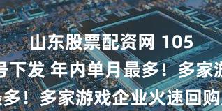 山东股票配资网 105款游戏版号下发 年内单月最多！多家游戏企业火速回购股票
