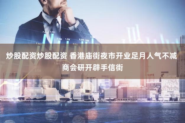 炒股配资炒股配资 香港庙街夜市开业足月人气不减 商会研开辟手信街