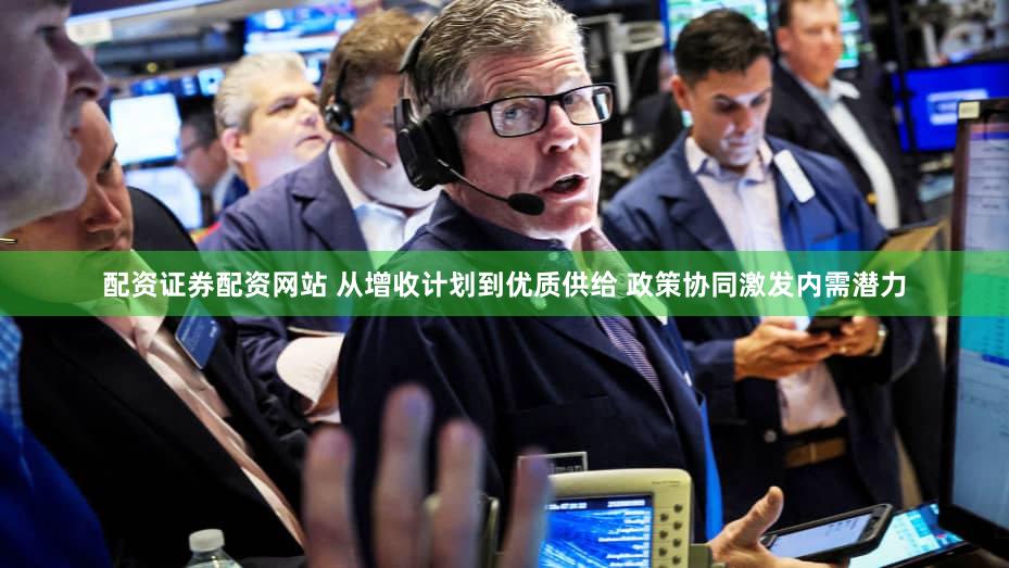 配资证券配资网站 从增收计划到优质供给 政策协同激发内需潜力