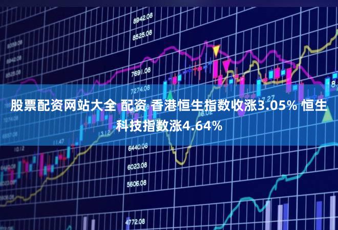 股票配资网站大全 配资 香港恒生指数收涨3.05% 恒生科技指数涨4.64%