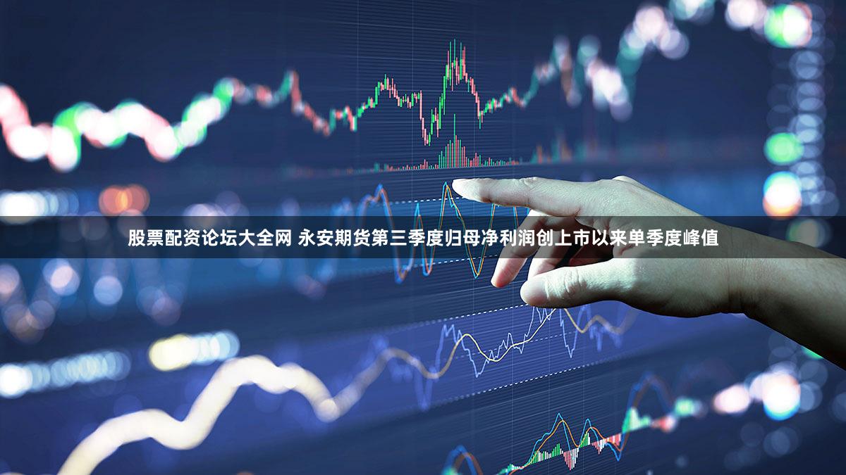 股票配资论坛大全网 永安期货第三季度归母净利润创上市以来单季度峰值