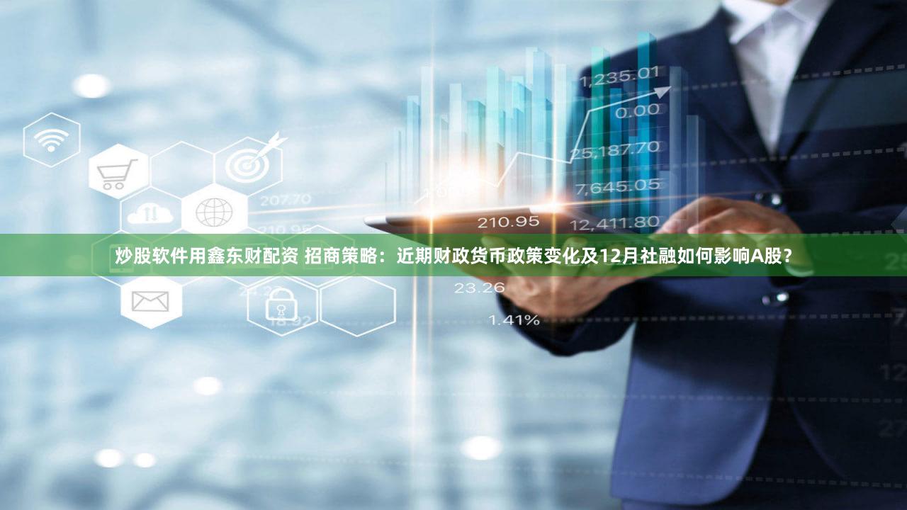 炒股软件用鑫东财配资 招商策略：近期财政货币政策变化及12月社融如何影响A股？