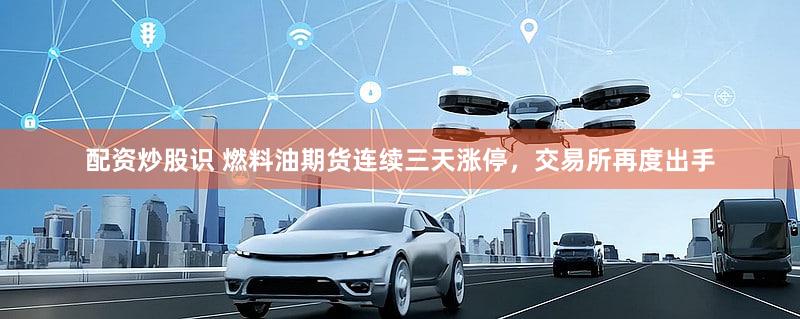 配资炒股识 燃料油期货连续三天涨停，交易所再度出手