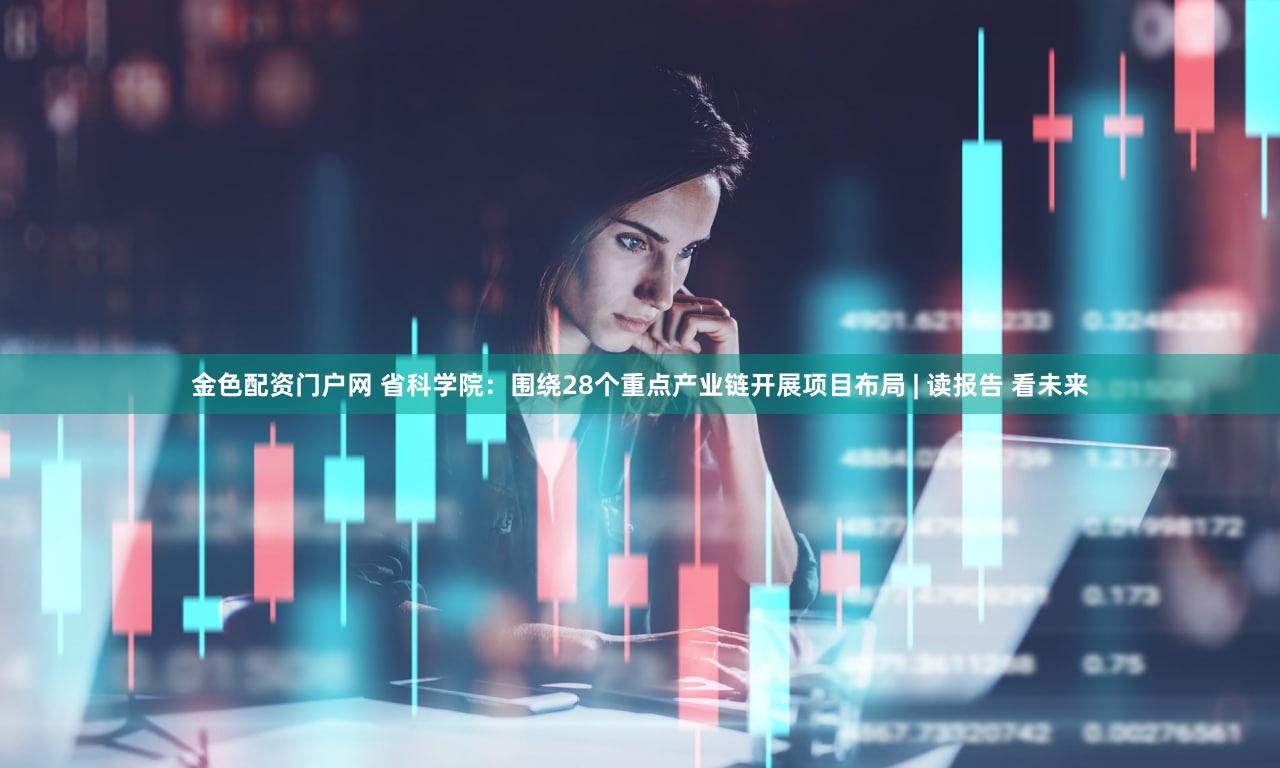 金色配资门户网 省科学院：围绕28个重点产业链开展项目布局 | 读报告 看未来