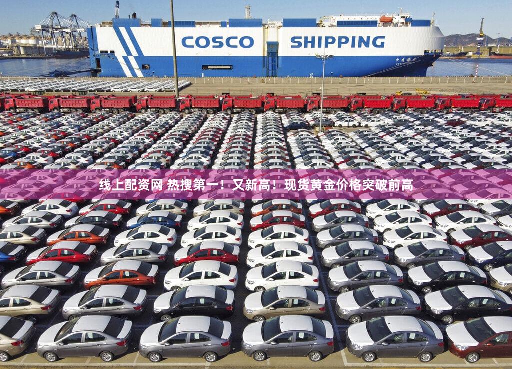 线上配资网 热搜第一！又新高！现货黄金价格突破前高