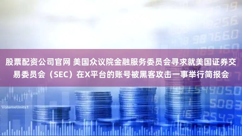 股票配资公司官网 美国众议院金融服务委员会寻求就美国证券交易委员会（SEC）在X平台的账号被黑客攻击一事举行简报会