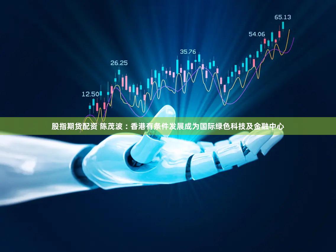 股指期货配资 陈茂波︰香港有条件发展成为国际绿色科技及金融中心