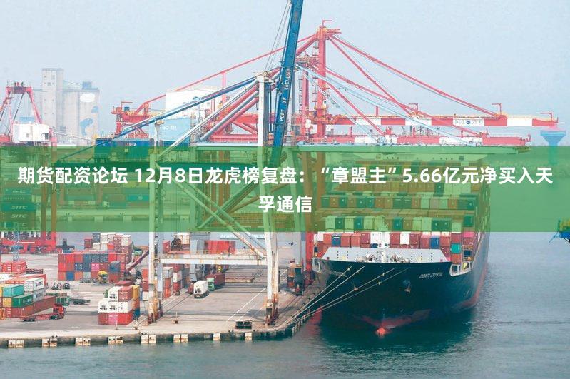 期货配资论坛 12月8日龙虎榜复盘：“章盟主”5.66亿元净买入天孚通信
