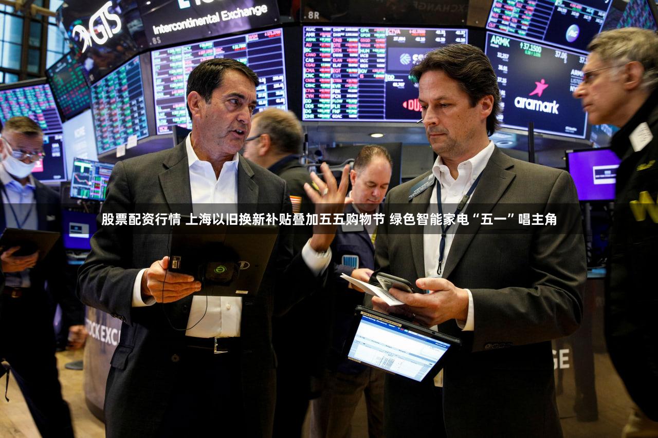 股票配资行情 上海以旧换新补贴叠加五五购物节 绿色智能家电“五一”唱主角