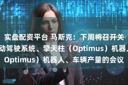 实盘配资平台 马斯克：下周将召开关于人工智能/自动驾驶系统、擎天柱（Optimus）机器人、车辆产量的会议