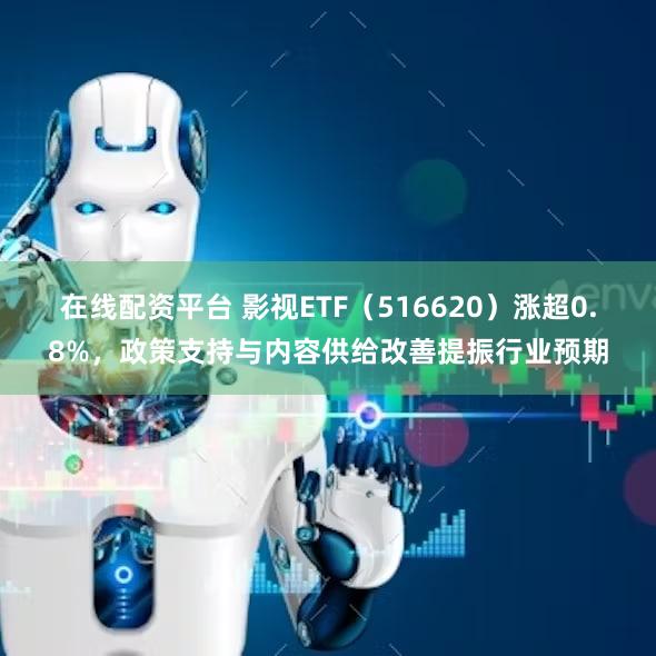 在线配资平台 影视ETF（516620）涨超0.8%，政策支持与内容供给改善提振行业预期