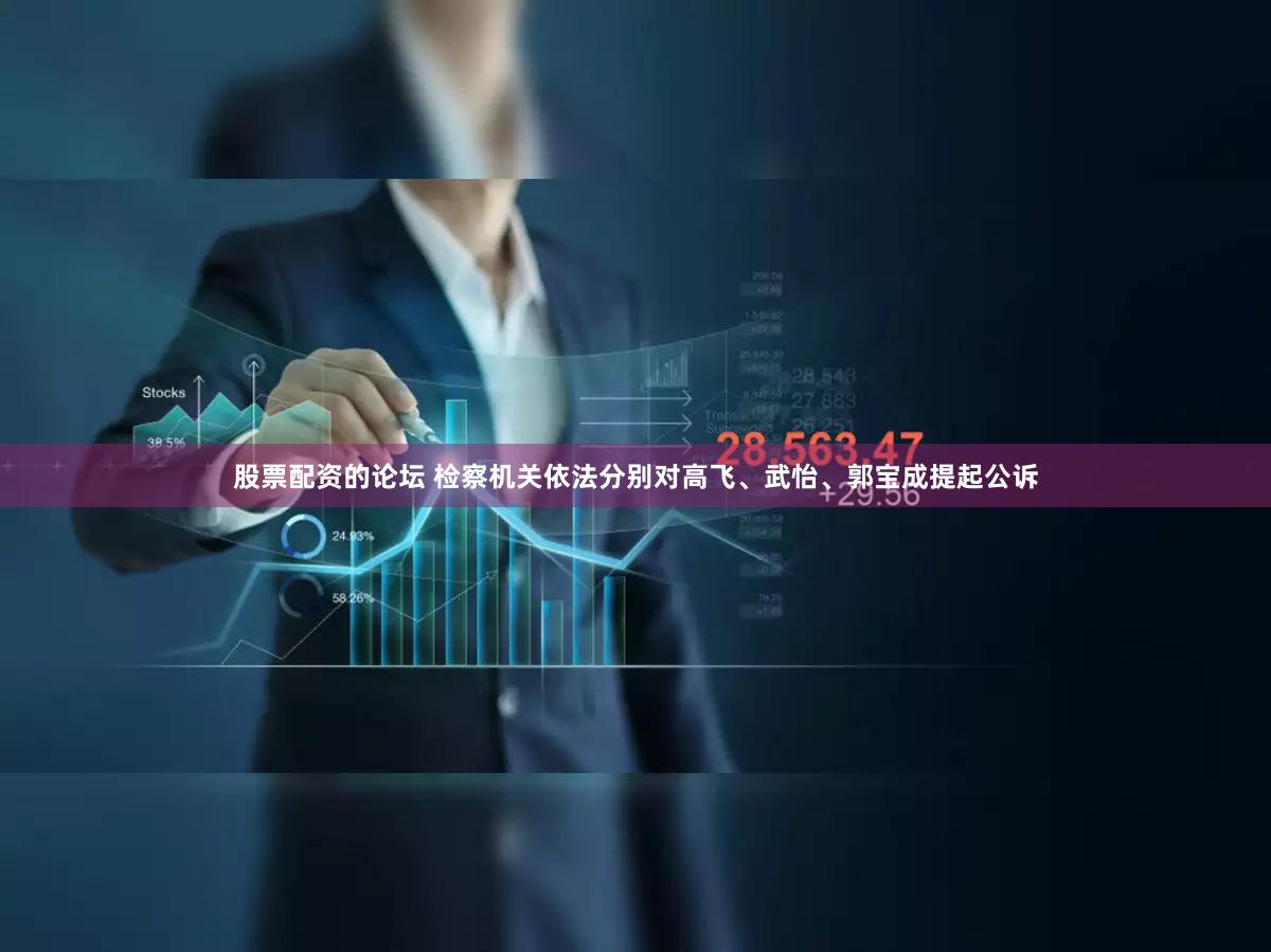 股票配资的论坛 检察机关依法分别对高飞、武怡、郭宝成提起公诉