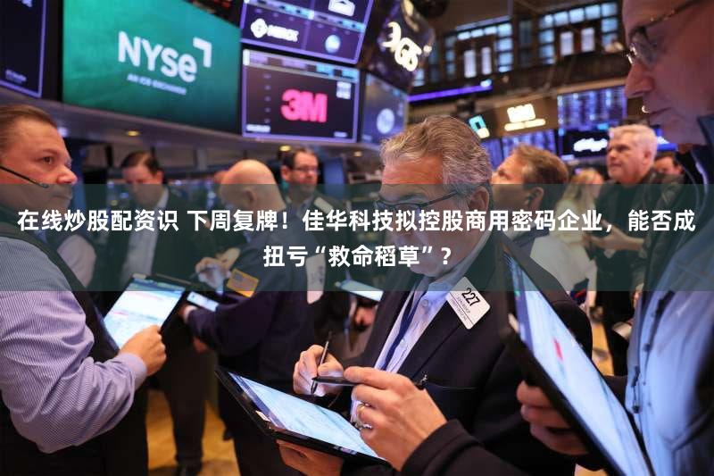 在线炒股配资识 下周复牌！佳华科技拟控股商用密码企业，能否成扭亏“救命稻草”？