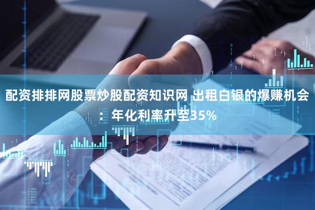 配资排排网股票炒股配资知识网 出租白银的爆赚机会：年化利率升至35%