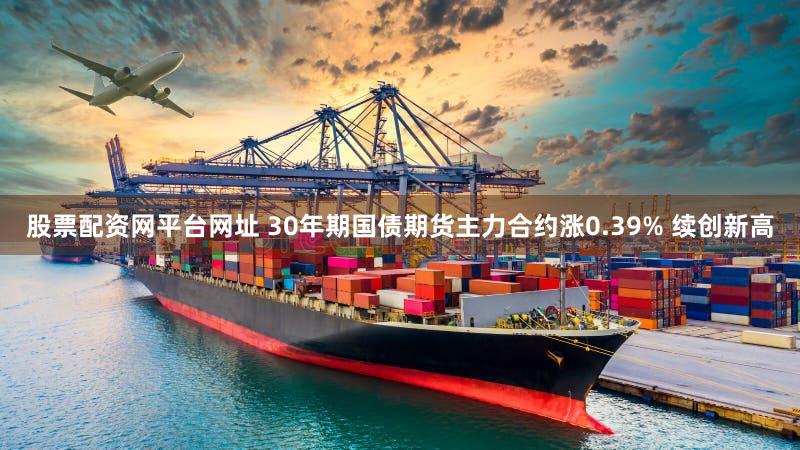 股票配资网平台网址 30年期国债期货主力合约涨0.39% 续创新高