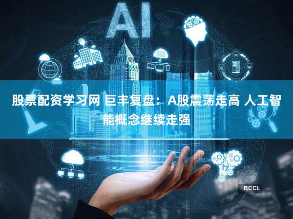 股票配资学习网 巨丰复盘：A股震荡走高 人工智能概念继续走强