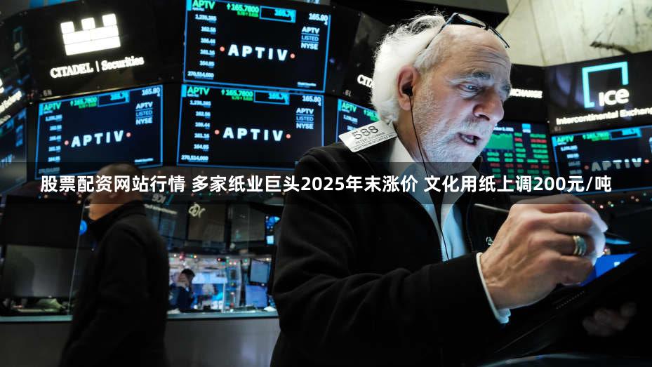 股票配资网站行情 多家纸业巨头2025年末涨价 文化用纸上调200元/吨