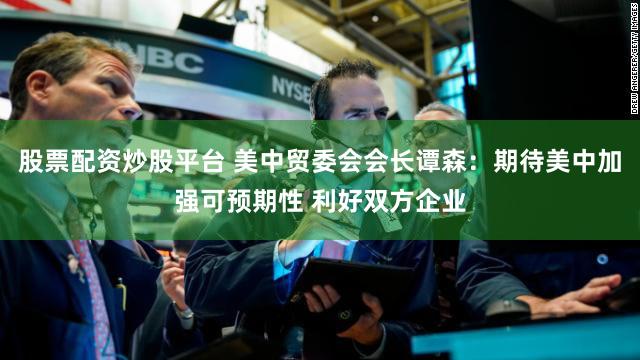 股票配资炒股平台 美中贸委会会长谭森：期待美中加强可预期性 利好双方企业